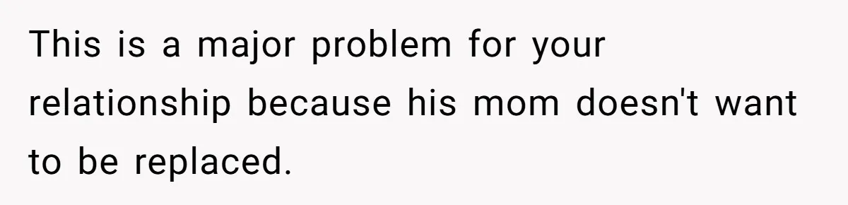 She Tells Her Boyfriend’s Mom She’s Not Allowed In The Bedroom Anymore, But Her Boyfriend Thinks She Overreacted This is a major problem for your relationship because his mom doesn't want to be replaced.