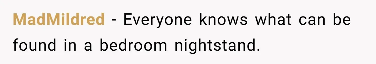 She Tells Her Boyfriend’s Mom She’s Not Allowed In The Bedroom Anymore, But Her Boyfriend Thinks She Overreacted MadMildred − Everyone knows what can be found in a bedroom nightstand.
