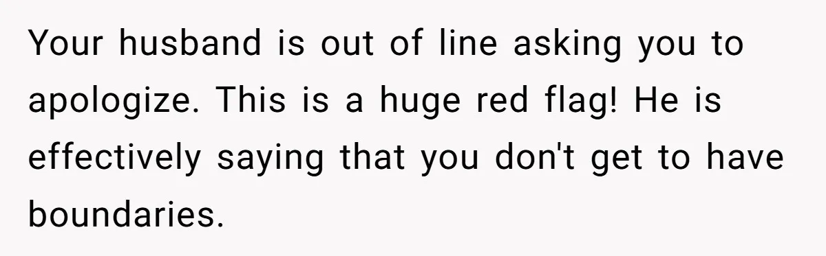 She Tells Her Boyfriend’s Mom She’s Not Allowed In The Bedroom Anymore, But Her Boyfriend Thinks She Overreacted Your husband is out of line asking you to apologize. This is a huge red flag! He is effectively saying that you don't get to have boundaries.