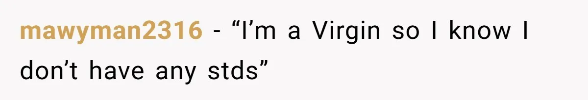 mawyman2316 − “I’m a Virgin so I know I don’t have any stds”