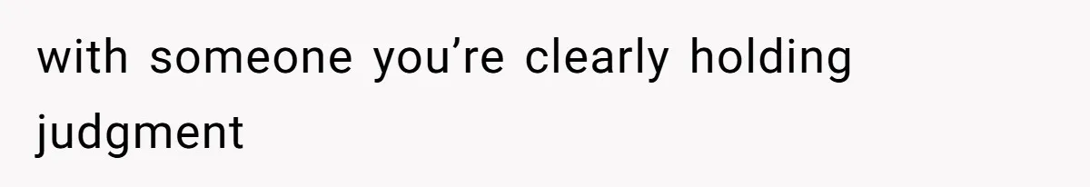 with someone you’re clearly holding judgment