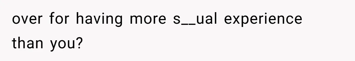 over for having more s__ual experience than you?