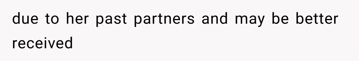 due to her past partners and may be better received