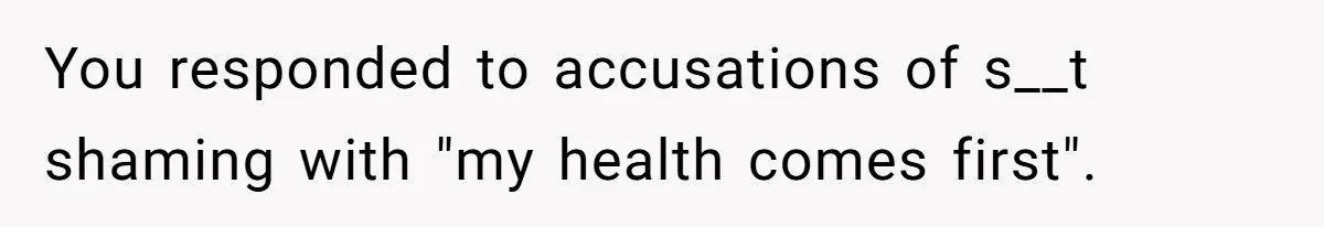 You responded to accusations of s__t shaming with "my health comes first".