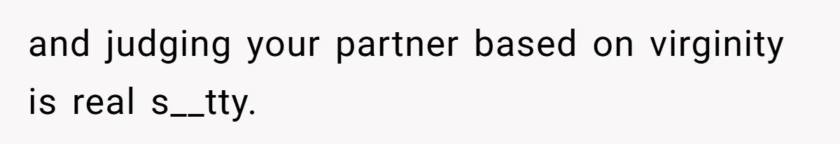 and judging your partner based on virginity is real s__tty.