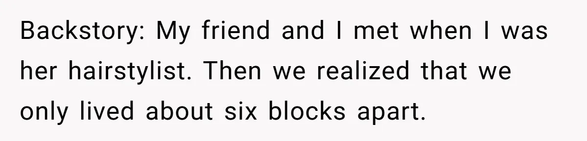Woman Ends 8-Year Friendship After Cameras Expose Her ‘Friend’ Snooping In Her Home Backstory: My friend and I met when I was her hairstylist. Then we realized that we only lived about six blocks apart.