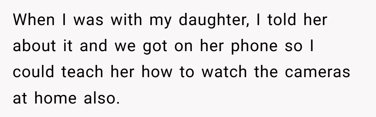 Woman Ends 8-Year Friendship After Cameras Expose Her ‘Friend’ Snooping In Her Home When I was with my daughter, I told her about it and we got on her phone so I could teach her how to watch the cameras at home also.