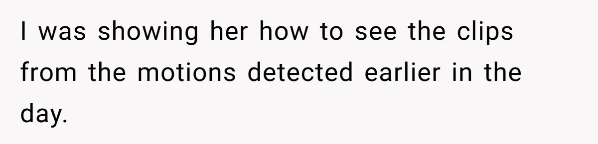 Woman Ends 8-Year Friendship After Cameras Expose Her ‘Friend’ Snooping In Her Home I was showing her how to see the clips from the motions detected earlier in the day.
