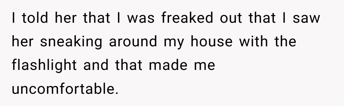 Woman Ends 8-Year Friendship After Cameras Expose Her ‘Friend’ Snooping In Her Home I told her that I was freaked out that I saw her sneaking around my house with the flashlight and that made me uncomfortable.