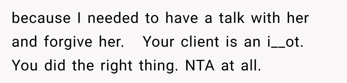 Woman Ends 8-Year Friendship After Cameras Expose Her ‘Friend’ Snooping In Her Home because I needed to have a talk with her and forgive her. Your client is an i__ot. You did the right thing. NTA at all.
