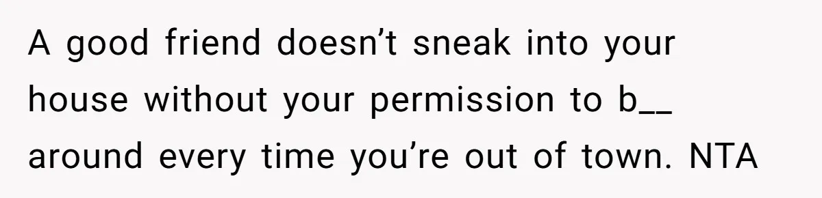 Woman Ends 8-Year Friendship After Cameras Expose Her ‘Friend’ Snooping In Her Home A good friend doesn’t sneak into your house without your permission to b__ around every time you’re out of town. NTA