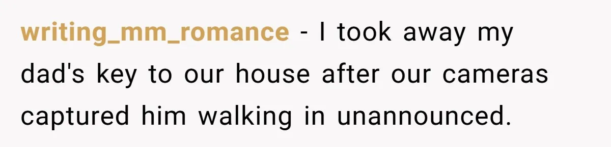 Woman Ends 8-Year Friendship After Cameras Expose Her ‘Friend’ Snooping In Her Home writing_mm_romance − I took away my dad's key to our house after our cameras captured him walking in unannounced.