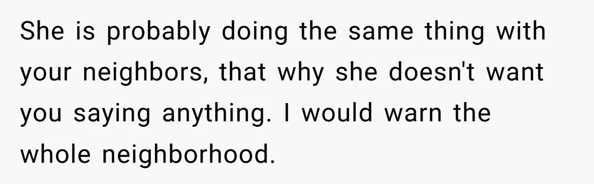 Woman Ends 8-Year Friendship After Cameras Expose Her ‘Friend’ Snooping In Her Home She is probably doing the same thing with your neighbors, that why she doesn't want you saying anything. I would warn the whole neighborhood.