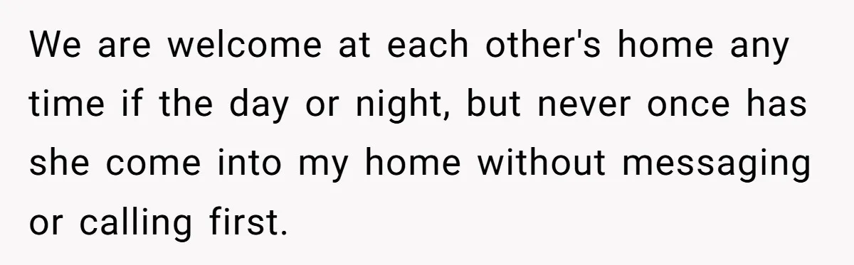 Woman Ends 8-Year Friendship After Cameras Expose Her ‘Friend’ Snooping In Her Home We are welcome at each other's home any time if the day or night, but never once has she come into my home without messaging or calling first.