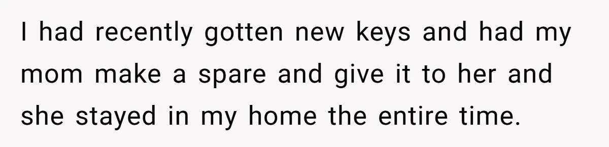 Woman Ends 8-Year Friendship After Cameras Expose Her ‘Friend’ Snooping In Her Home I had recently gotten new keys and had my mom make a spare and give it to her and she stayed in my home the entire time.