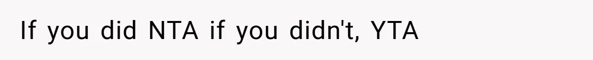 If you did NTA if you didn't, YTA
