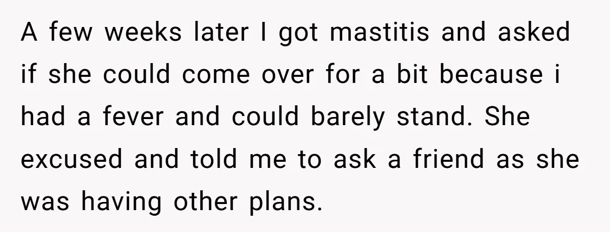 She Told Her Mom “You Don’t Get to Be Grandma Now,” After Being Left Alone When She Needed Help Most A few weeks later I got mastitis and asked if she could come over for a bit because i had a fever and could barely stand. She excused and told...