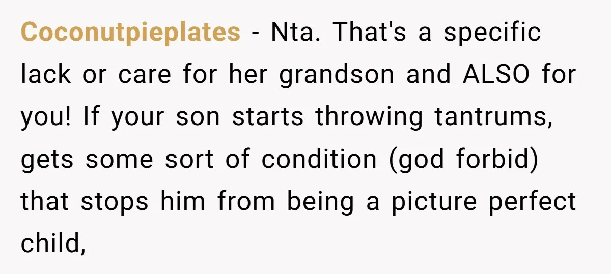 She Told Her Mom “You Don’t Get to Be Grandma Now,” After Being Left Alone When She Needed Help Most Coconutpieplates − Nta. That's a specific lack or care for her grandson and ALSO for you! If your son starts throwing tantrums, gets some sort of condition (god forbid) that...