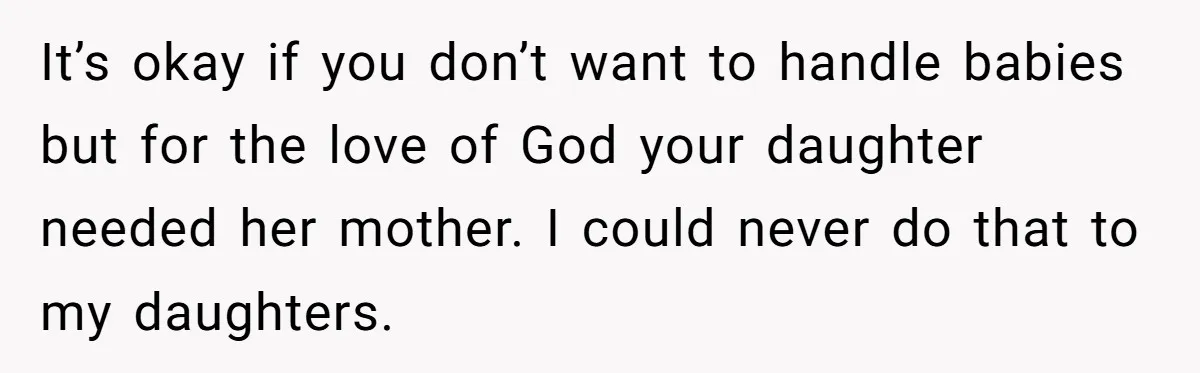 She Told Her Mom “You Don’t Get to Be Grandma Now,” After Being Left Alone When She Needed Help Most It’s okay if you don’t want to handle babies but for the love of God your daughter needed her mother. I could never do that to my daughters.