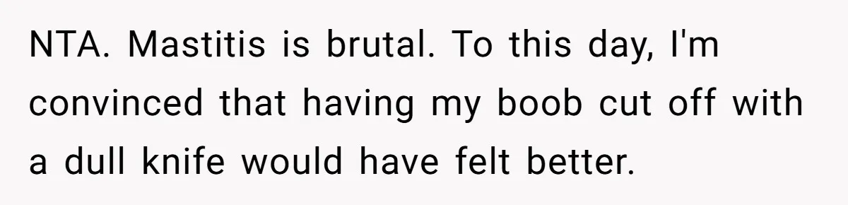 She Told Her Mom “You Don’t Get to Be Grandma Now,” After Being Left Alone When She Needed Help Most NTA. Mastitis is brutal. To this day, I'm convinced that having my boob cut off with a dull knife would have felt better.