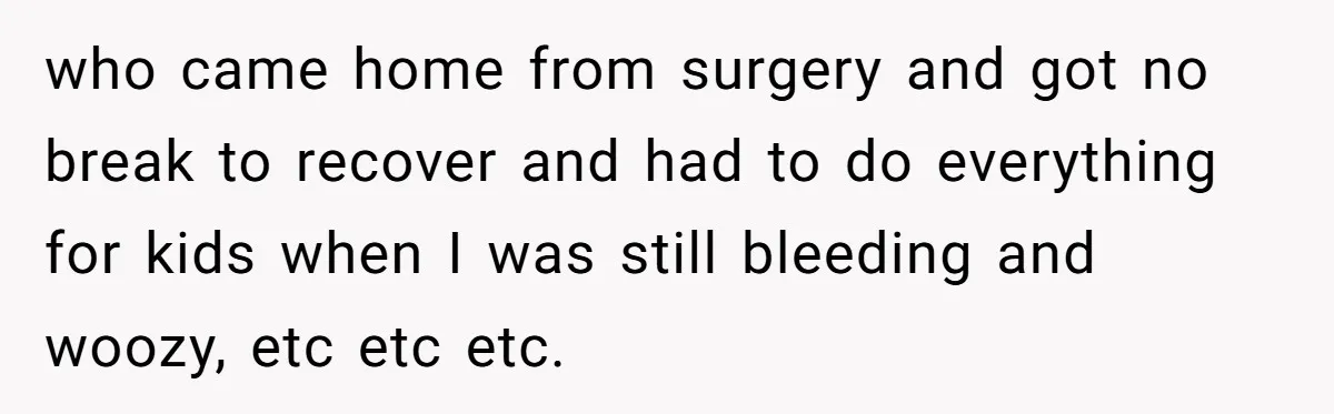 She Told Her Mom “You Don’t Get to Be Grandma Now,” After Being Left Alone When She Needed Help Most who came home from surgery and got no break to recover and had to do everything for kids when I was still bleeding and woozy, etc etc etc.