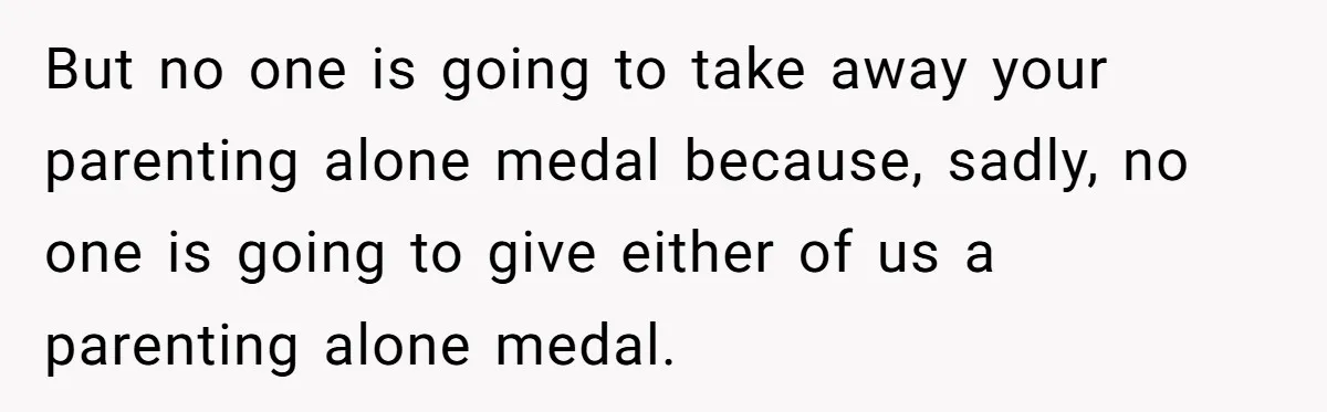 She Told Her Mom “You Don’t Get to Be Grandma Now,” After Being Left Alone When She Needed Help Most But no one is going to take away your parenting alone medal because, sadly, no one is going to give either of us a parenting alone medal.