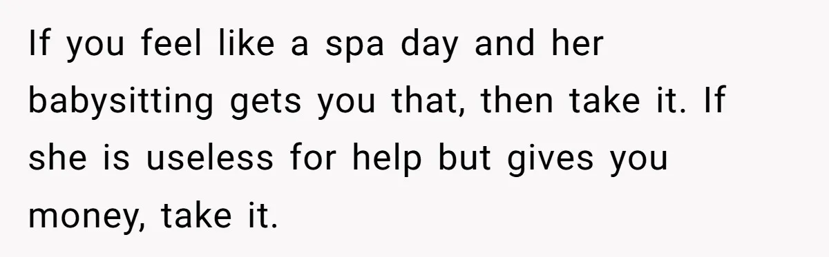 She Told Her Mom “You Don’t Get to Be Grandma Now,” After Being Left Alone When She Needed Help Most If you feel like a spa day and her babysitting gets you that, then take it. If she is useless for help but gives you money, take it.