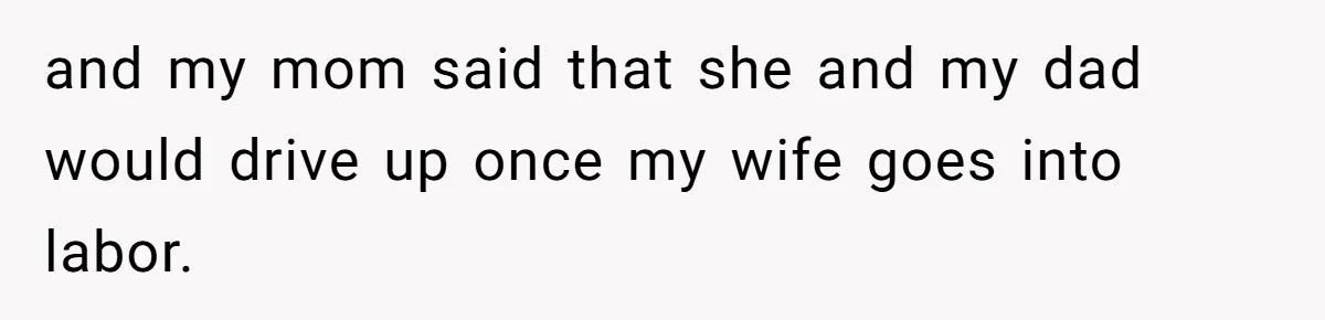and my mom said that she and my dad would drive up once my wife goes into labor.