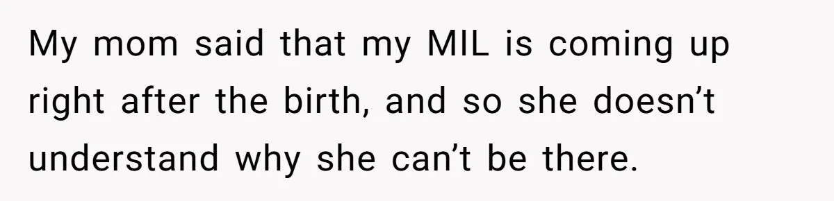 My mom said that my MIL is coming up right after the birth, and so she doesn’t understand why she can’t be there.