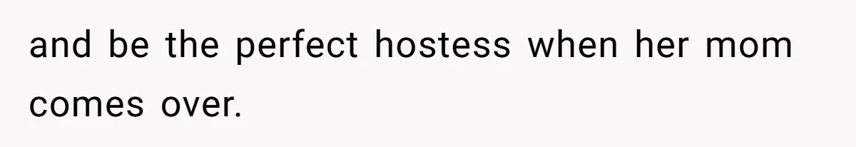 and be the perfect hostess when her mom comes over.