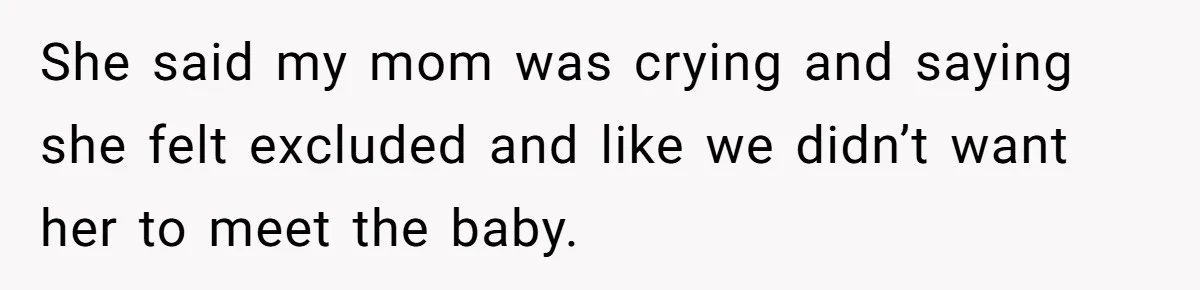 She said my mom was crying and saying she felt excluded and like we didn’t want her to meet the baby.