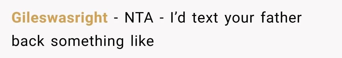 Gileswasright − NTA - I’d text your father back something like