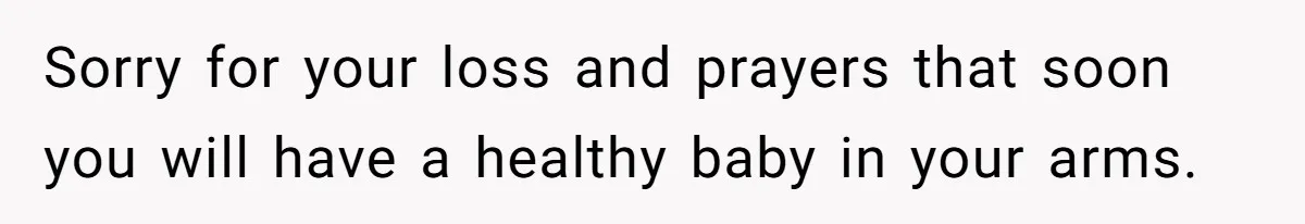 Sorry for your loss and prayers that soon you will have a healthy baby in your arms.