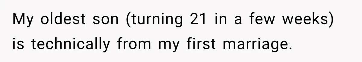 My oldest son (turning 21 in a few weeks) is technically from my first marriage.