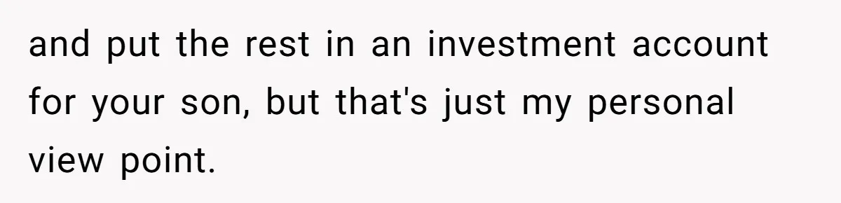 and put the rest in an investment account for your son, but that's just my personal view point.