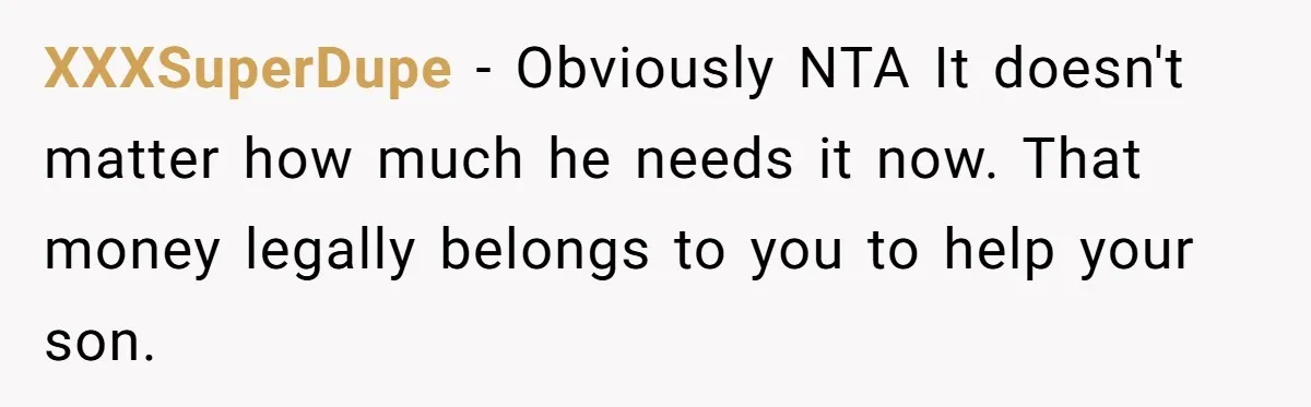 XXXSuperDupe − Obviously NTA It doesn't matter how much he needs it now. That money legally belongs to you to help your son.