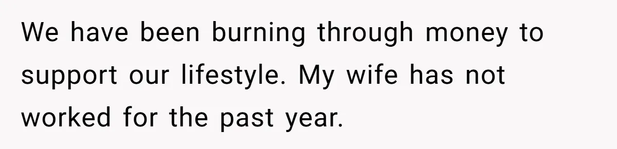 We have been burning through money to support our lifestyle. My wife has not worked for the past year.