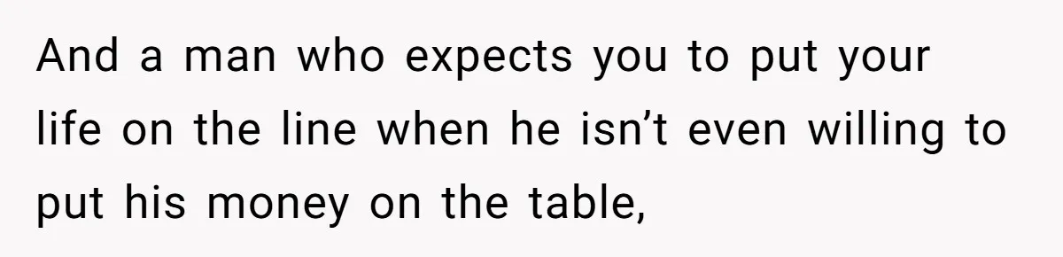 And a man who expects you to put your life on the line when he isn’t even willing to put his money on the table,