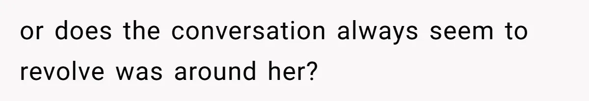 or does the conversation always seem to revolve was around her?