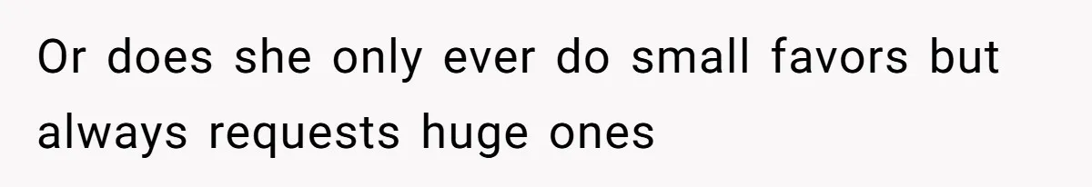 Or does she only ever do small favors but always requests huge ones