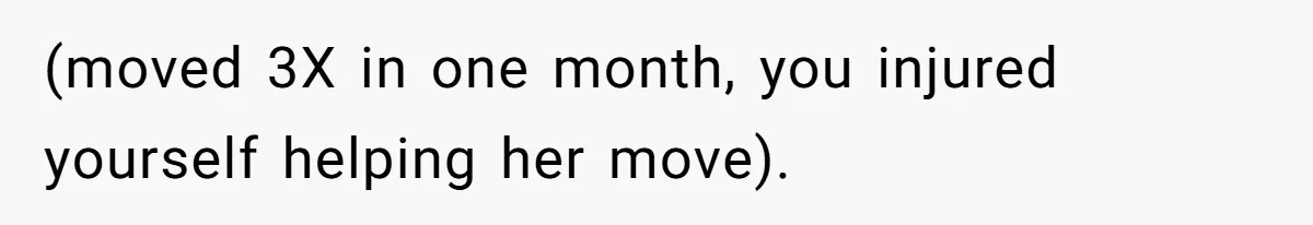 (moved 3X in one month, you injured yourself helping her move).