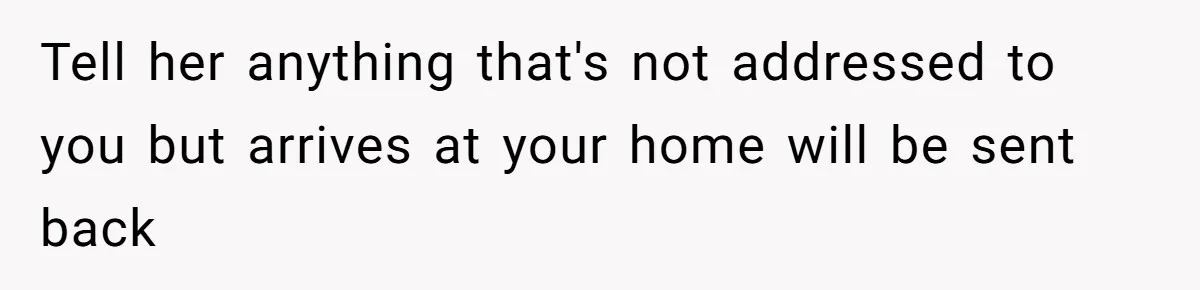Tell her anything that's not addressed to you but arrives at your home will be sent back