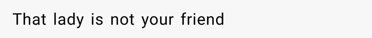 That lady is not your friend