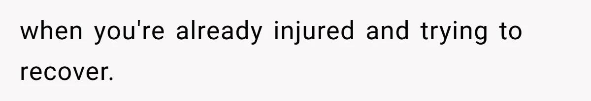 when you're already injured and trying to recover.
