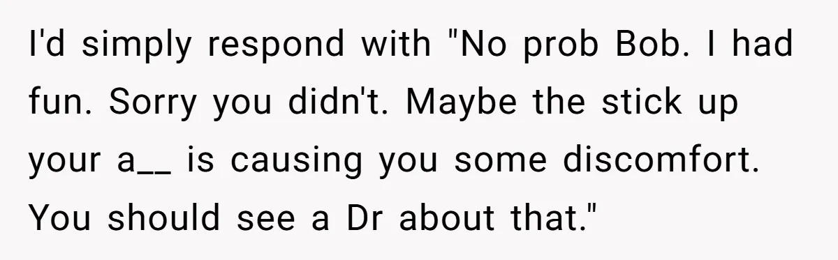 Childfree Woman 'Ruins' Friends' Bali Trip Simply By Having Fun I'd simply respond with "No prob Bob. I had fun. Sorry you didn't. Maybe the stick up your a__ is causing you some discomfort. You should see a Dr about...