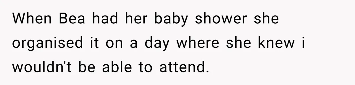 When Bea had her baby shower she organised it on a day where she knew i wouldn't be able to attend.
