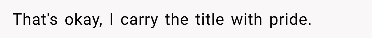 That's okay, I carry the title with pride.