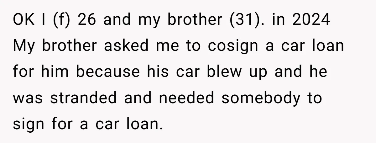 This Woman Thought She Was Just Co-Signing, Until Missed Payments Started Destroying Her Credit OK I (f) 26 and my brother (31). in 2024 My brother asked me to cosign a car loan for him because his car blew up and he was stranded...