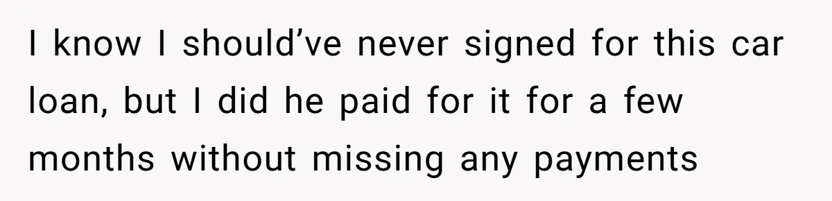 This Woman Thought She Was Just Co-Signing, Until Missed Payments Started Destroying Her Credit I know I should’ve never signed for this car loan, but I did he paid for it for a few months without missing any payments