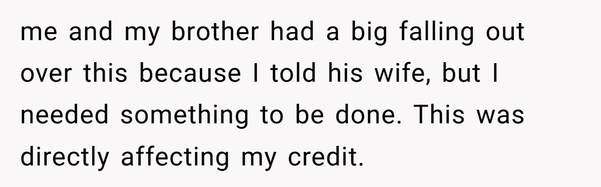 This Woman Thought She Was Just Co-Signing, Until Missed Payments Started Destroying Her Credit me and my brother had a big falling out over this because I told his wife, but I needed something to be done. This was directly affecting my credit.